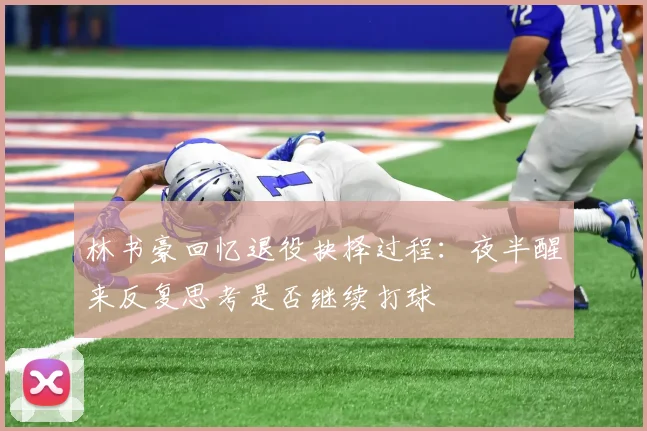 林书豪回忆退役抉择过程：夜半醒来反复思考是否继续打球