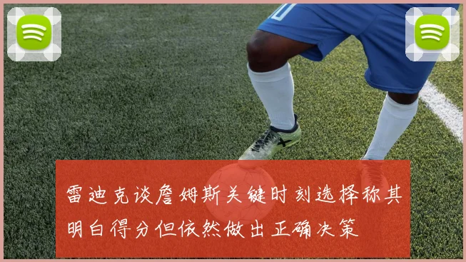 雷迪克谈詹姆斯关键时刻选择称其明白得分但依然做出正确决策