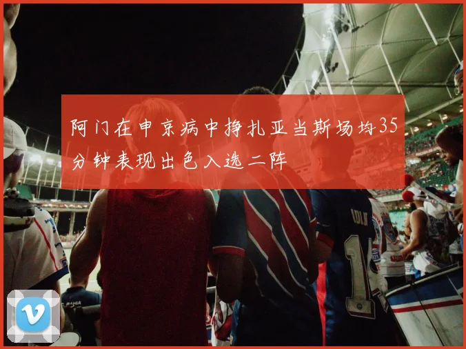 阿门在申京病中挣扎亚当斯场均35分钟表现出色入选二阵