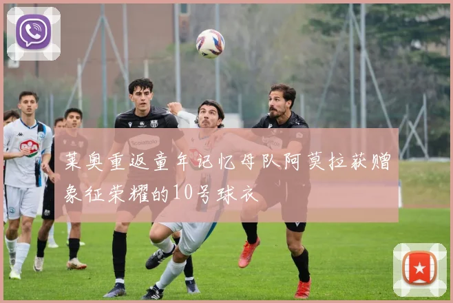 莱奥重返童年记忆母队阿莫拉获赠象征荣耀的10号球衣