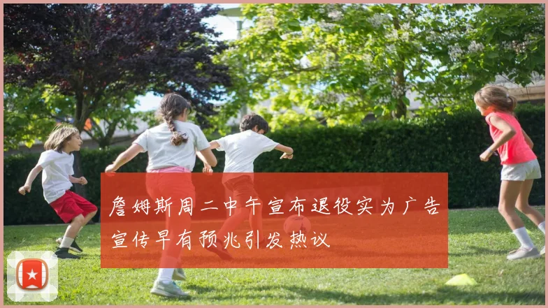 詹姆斯周二中午宣布退役实为广告宣传早有预兆引发热议