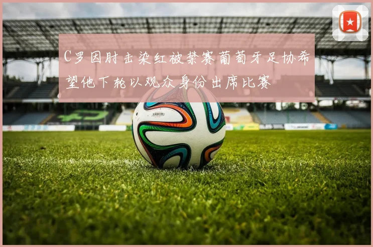 C罗因肘击染红被禁赛葡萄牙足协希望他下轮以观众身份出席比赛