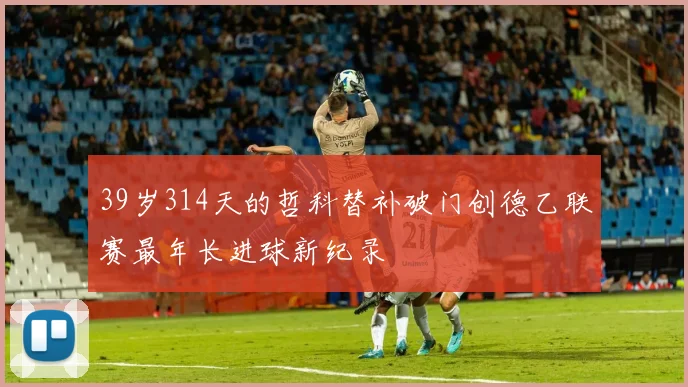 39岁314天的哲科替补破门创德乙联赛最年长进球新纪录