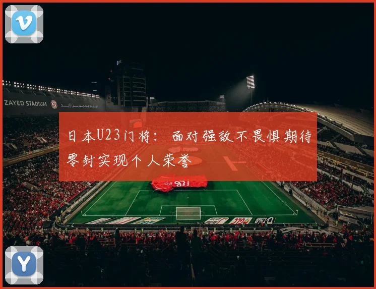 日本U23门将：面对强敌不畏惧期待零封实现个人荣誉