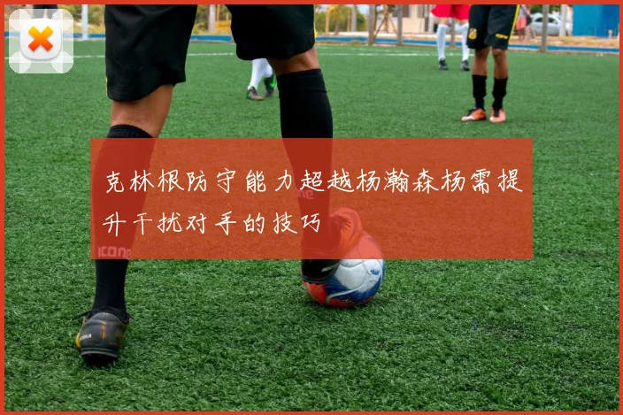克林根防守能力超越杨瀚森杨需提升干扰对手的技巧
