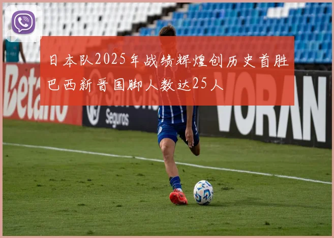 日本队2025年战绩辉煌创历史首胜巴西新晋国脚人数达25人