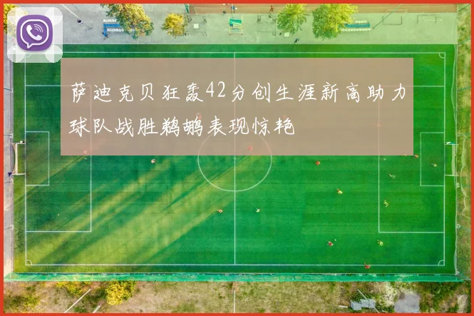 萨迪克贝狂轰42分创生涯新高助力球队战胜鹈鹕表现惊艳