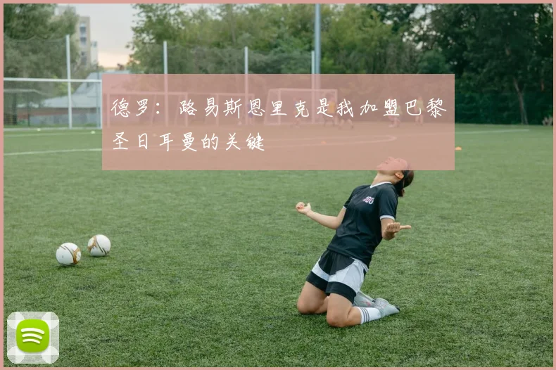 德罗：路易斯恩里克是我加盟巴黎圣日耳曼的关键