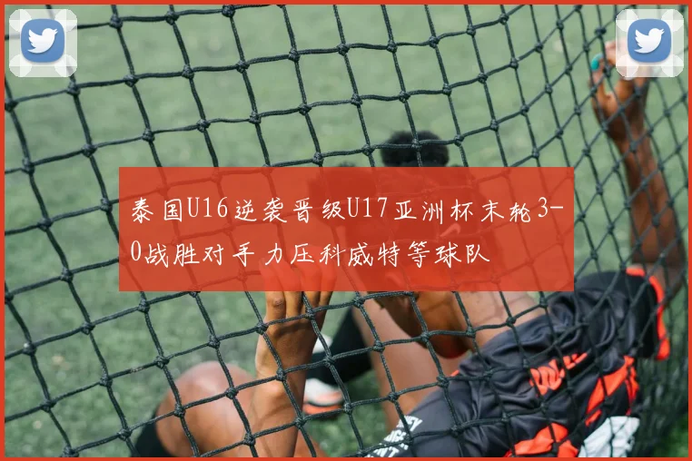 泰国U16逆袭晋级U17亚洲杯末轮3-0战胜对手力压科威特等球队