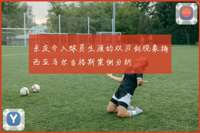 亲友介入球员生涯的双刃剑现象梅西亚马尔吉格斯案例分析