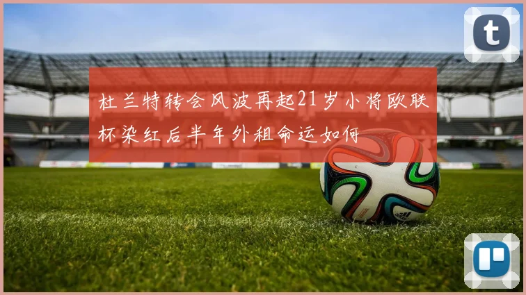 杜兰特转会风波再起21岁小将欧联杯染红后半年外租命运如何