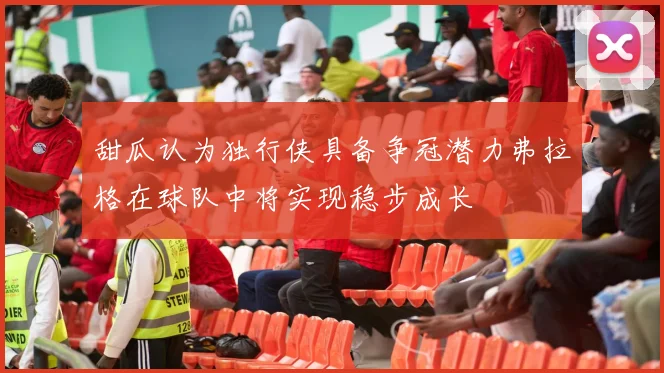甜瓜认为独行侠具备争冠潜力弗拉格在球队中将实现稳步成长