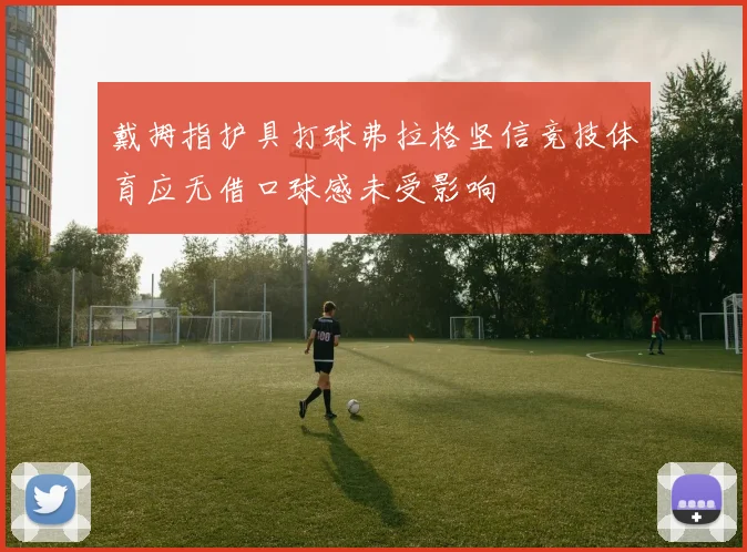 戴拇指护具打球弗拉格坚信竞技体育应无借口球感未受影响