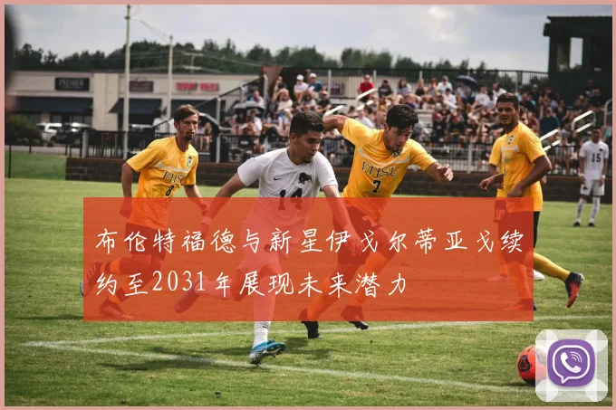 布伦特福德与新星伊戈尔蒂亚戈续约至2031年展现未来潜力