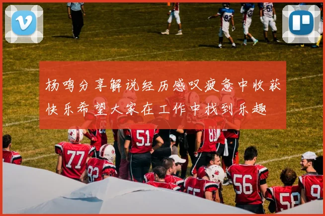 杨鸣分享解说经历感叹疲惫中收获快乐希望大家在工作中找到乐趣