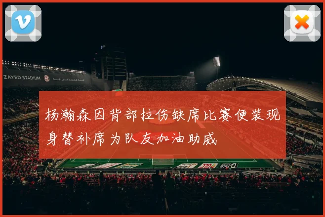 杨瀚森因背部拉伤缺席比赛便装现身替补席为队友加油助威