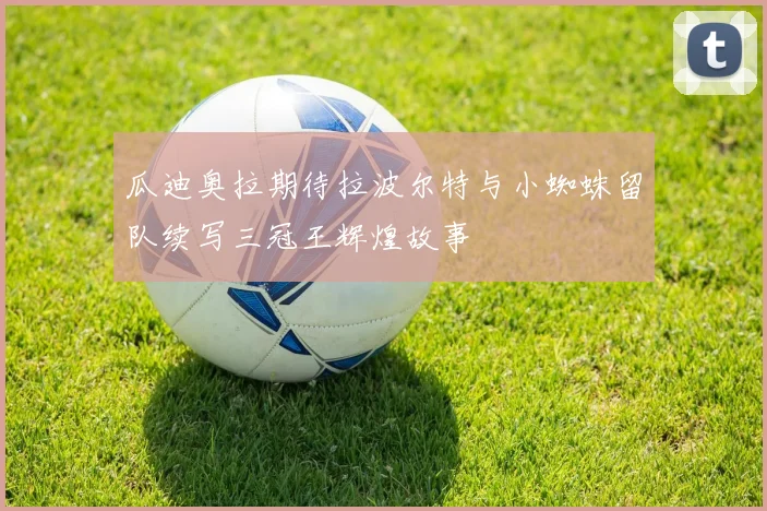 瓜迪奥拉期待拉波尔特与小蜘蛛留队续写三冠王辉煌故事