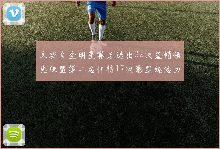 文班自全明星赛后送出32次盖帽领先联盟第二名怀特17次彰显统治力