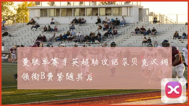 曼联单赛季英超助攻记录贝克汉姆领衔B费紧随其后