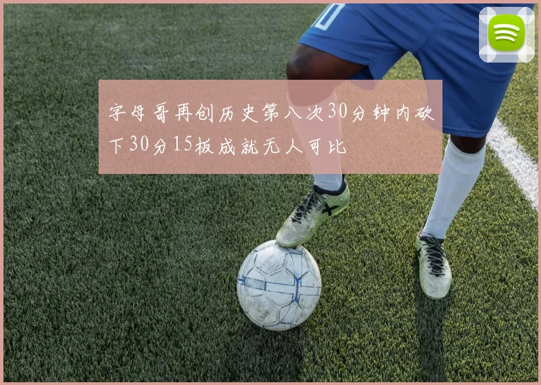 字母哥再创历史第八次30分钟内砍下30分15板成就无人可比