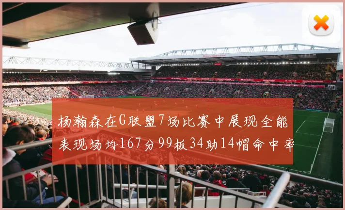 杨瀚森在G联盟7场比赛中展现全能表现场均167分99板34助14帽命中率超五成