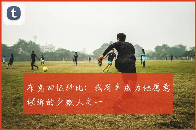 布克回忆科比：我有幸成为他愿意倾诉的少数人之一
