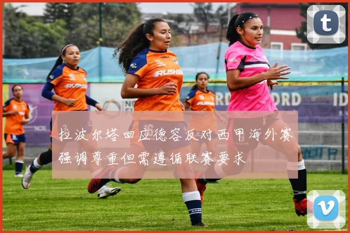 拉波尔塔回应德容反对西甲海外赛强调尊重但需遵循联赛要求