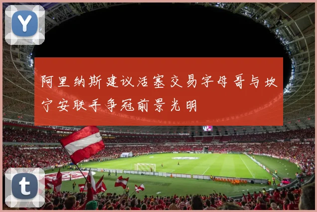 阿里纳斯建议活塞交易字母哥与坎宁安联手争冠前景光明