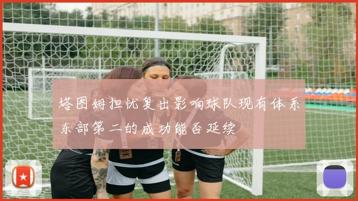 塔图姆担忧复出影响球队现有体系东部第二的成功能否延续