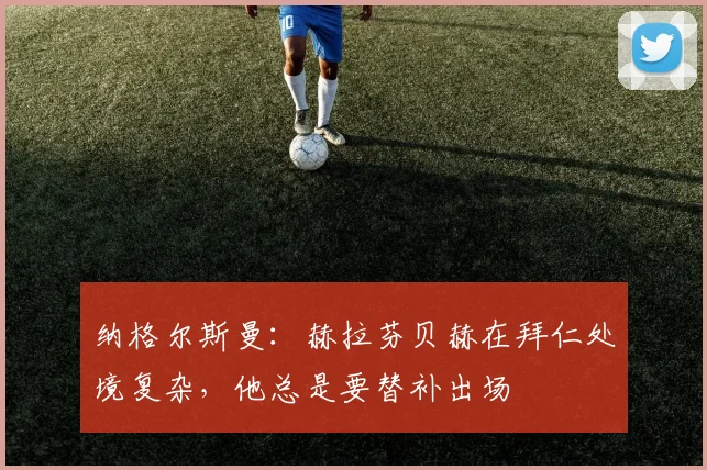 纳格尔斯曼：赫拉芬贝赫在拜仁处境复杂，他总是要替补出场