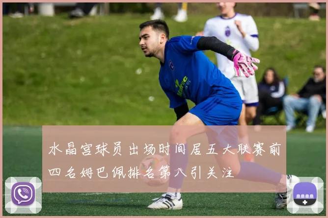 水晶宫球员出场时间居五大联赛前四名姆巴佩排名第八引关注