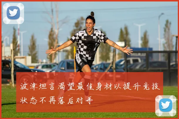 波津坦言渴望最佳身材以提升竞技状态不再落后对手