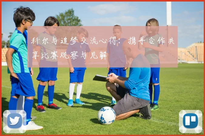 科尔与追梦交流心得：携手合作共享比赛观察与见解