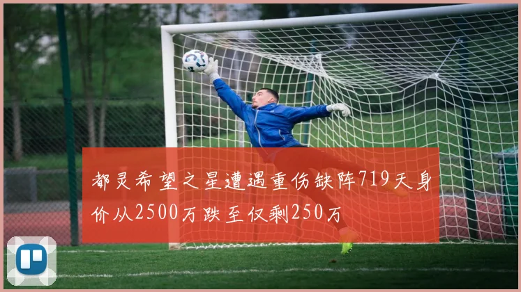 都灵希望之星遭遇重伤缺阵719天身价从2500万跌至仅剩250万