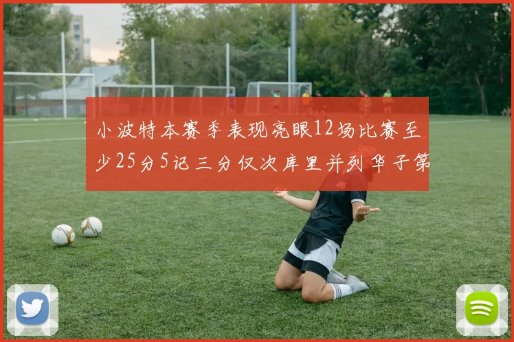 小波特本赛季表现亮眼12场比赛至少25分5记三分仅次库里并列华子第二