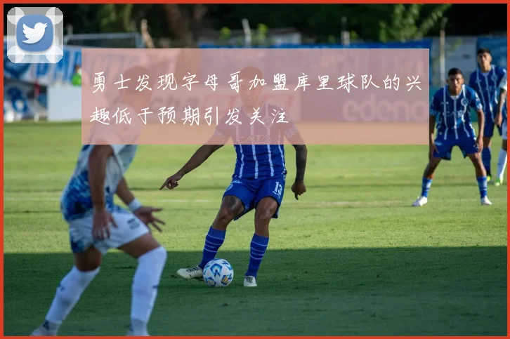 勇士发现字母哥加盟库里球队的兴趣低于预期引发关注